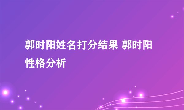 郭时阳姓名打分结果 郭时阳性格分析