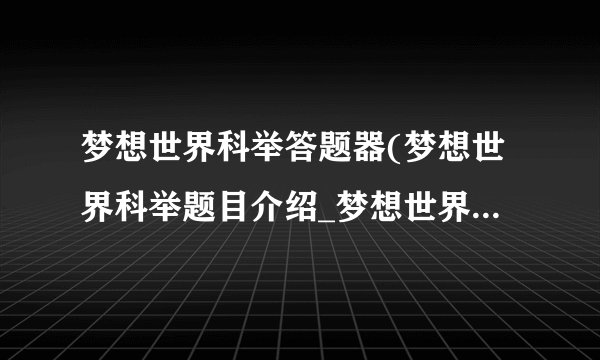 梦想世界科举答题器(梦想世界科举题目介绍_梦想世界科举答题器(梦想世界科举题目是什么