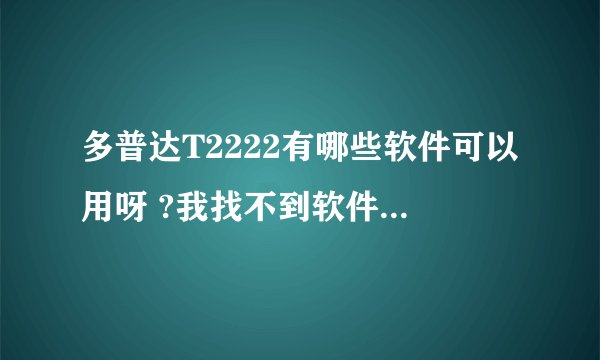 多普达T2222有哪些软件可以用呀 ?我找不到软件下载的地方/