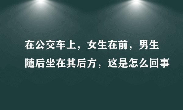在公交车上，女生在前，男生随后坐在其后方，这是怎么回事
