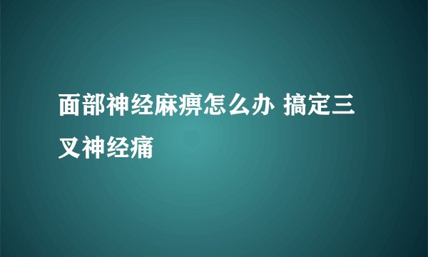 面部神经麻痹怎么办 搞定三叉神经痛