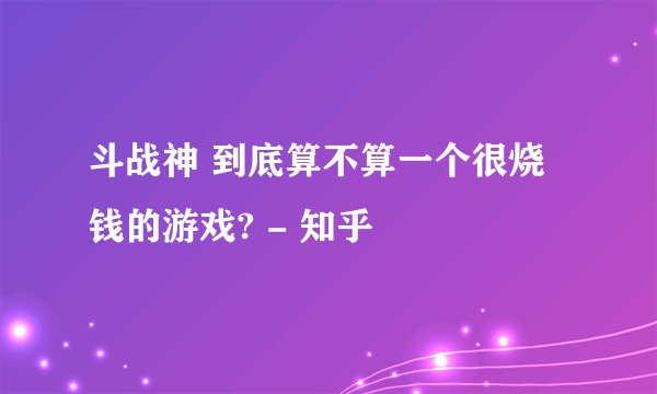 斗战神 到底算不算一个很烧钱的游戏? - 知乎