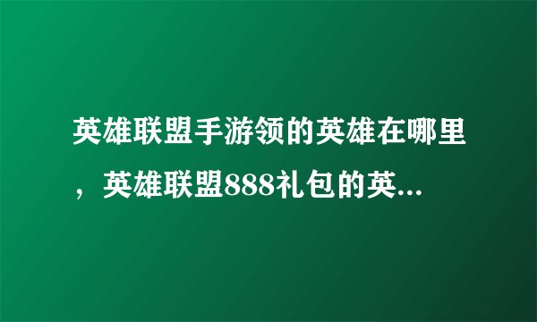 英雄联盟手游领的英雄在哪里，英雄联盟888礼包的英雄在哪里查收