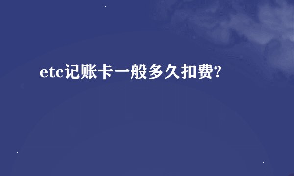 etc记账卡一般多久扣费?