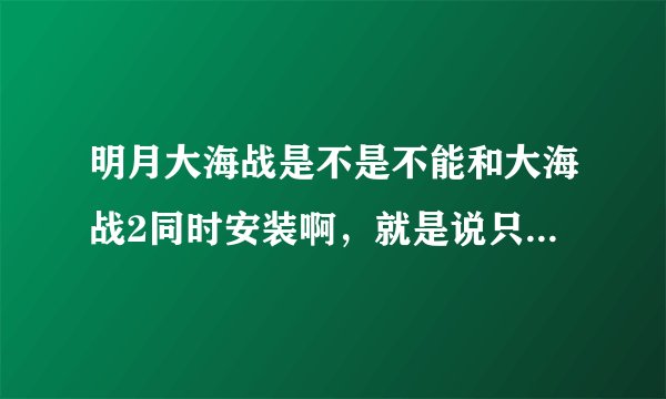 明月大海战是不是不能和大海战2同时安装啊，就是说只能装一个？