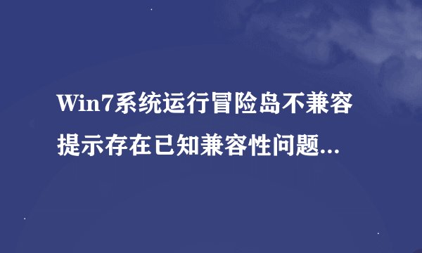Win7系统运行冒险岛不兼容提示存在已知兼容性问题如何解决