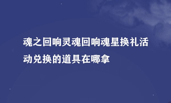 魂之回响灵魂回响魂星换礼活动兑换的道具在哪拿