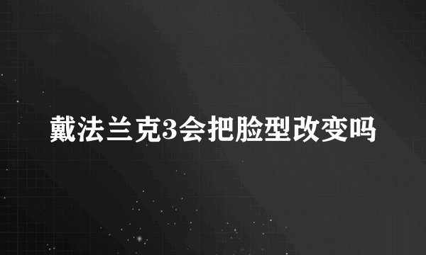 戴法兰克3会把脸型改变吗