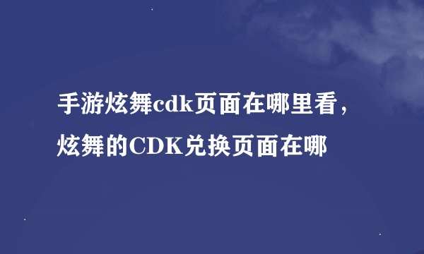 手游炫舞cdk页面在哪里看,炫舞的CDK兑换页面在哪