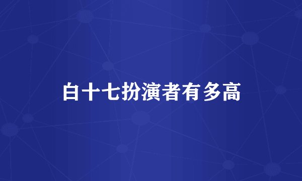 白十七扮演者有多高