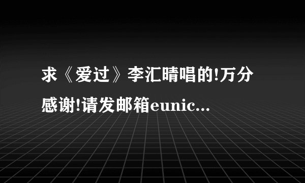 求《爱过》李汇晴唱的!万分感谢!请发邮箱eunice1130@hotmail....
