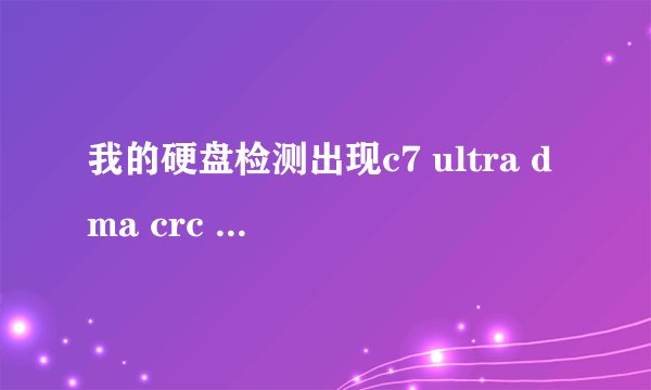 我的硬盘检测出现c7 ultra dma crc 错误计数，什么问题，怎么解决，问题大么？