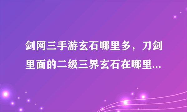 剑网三手游玄石哪里多，刀剑里面的二级三界玄石在哪里可以得到啊 我想要个仔细一