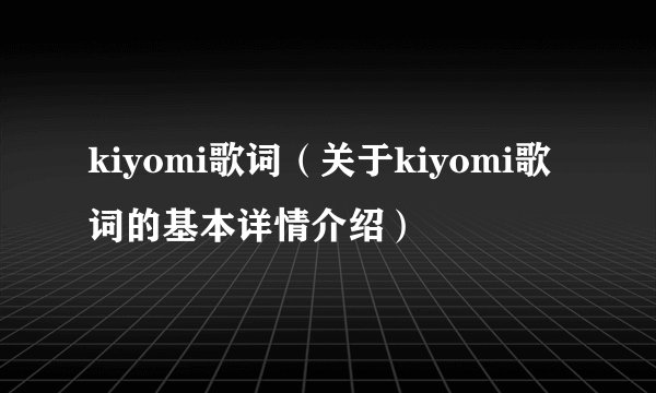 kiyomi歌词（关于kiyomi歌词的基本详情介绍）