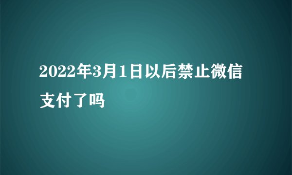 2022年3月1日以后禁止微信支付了吗
