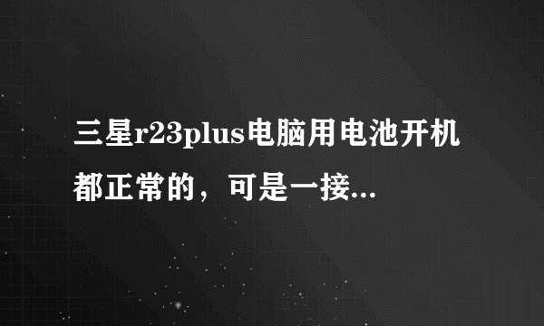 三星r23plus电脑用电池开机都正常的，可是一接上电源适配器就马死机，死机后又可以给电池充电