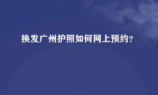 换发广州护照如何网上预约?