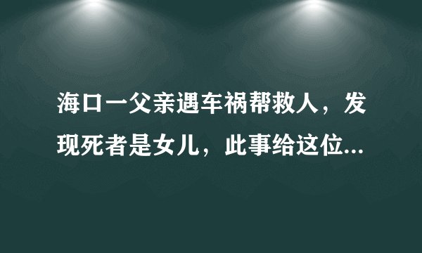 海口一父亲遇车祸帮救人，发现死者是女儿，此事给这位父亲造成了多大打击？