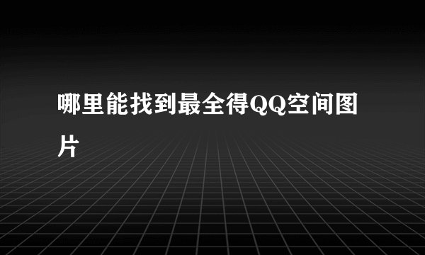 哪里能找到最全得QQ空间图片