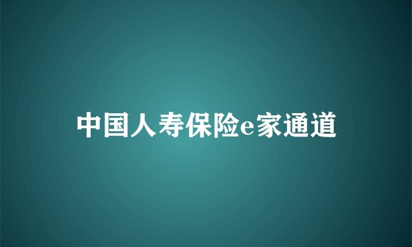 中国人寿保险e家通道