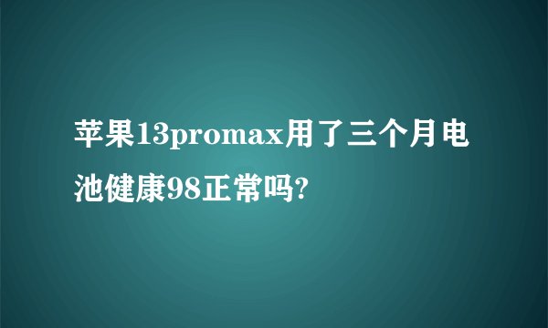苹果13promax用了三个月电池健康98正常吗?