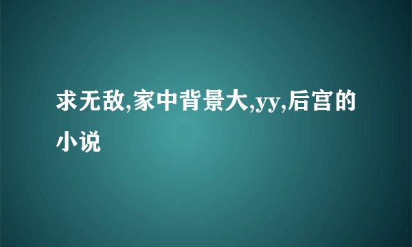 求无敌,家中背景大,yy,后宫的小说