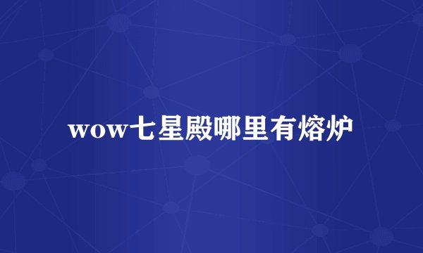 wow七星殿哪里有熔炉