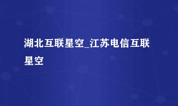 湖北互联星空_江苏电信互联星空