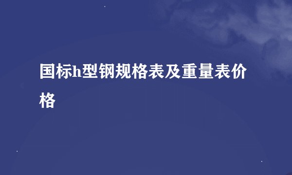 国标h型钢规格表及重量表价格