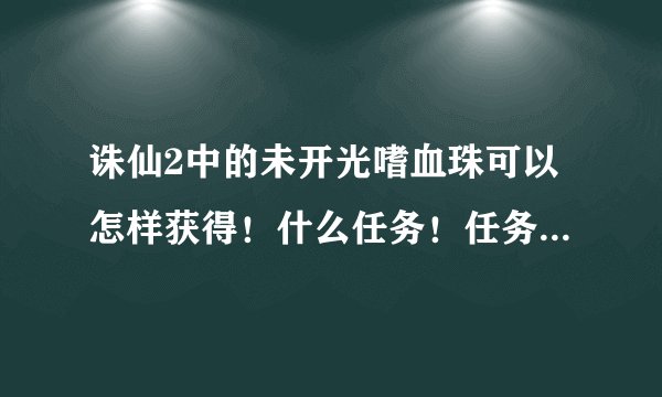诛仙2中的未开光嗜血珠可以怎样获得！什么任务！任务流程是什么？