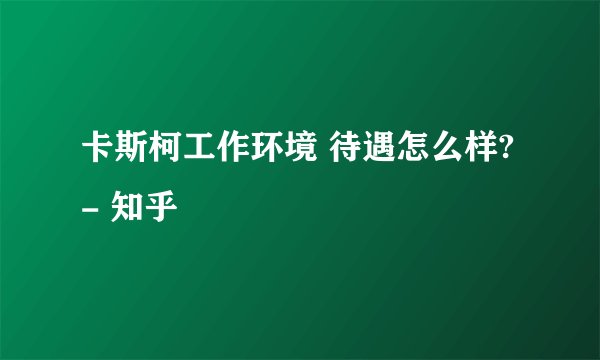 卡斯柯工作环境 待遇怎么样? - 知乎