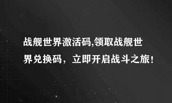 战舰世界激活码,领取战舰世界兑换码，立即开启战斗之旅！