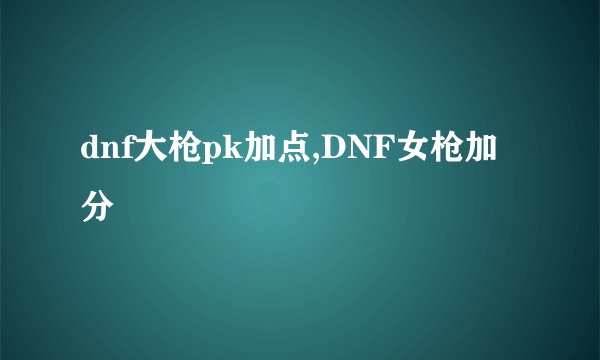 dnf大枪pk加点,DNF女枪加分