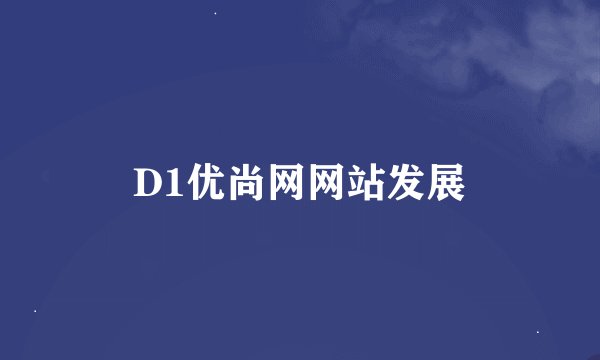 D1优尚网网站发展
