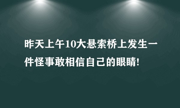昨天上午10大悬索桥上发生一件怪事敢相信自己的眼睛!