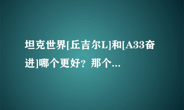坦克世界[丘吉尔L]和[A33奋进]哪个更好？那个更值得入手？