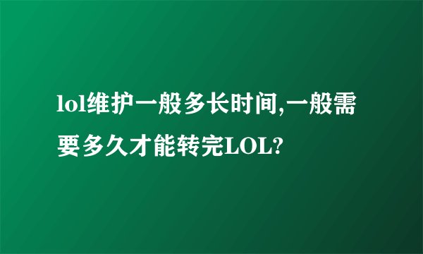 lol维护一般多长时间,一般需要多久才能转完LOL?