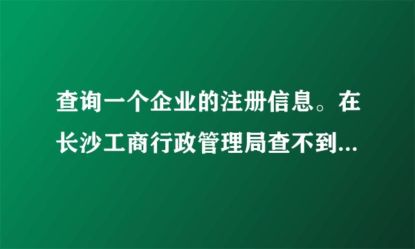 查询一个企业的注册信息。在长沙工商行政管理局查不到 在湖南工商红盾信息网可以查到 说明什么问题?