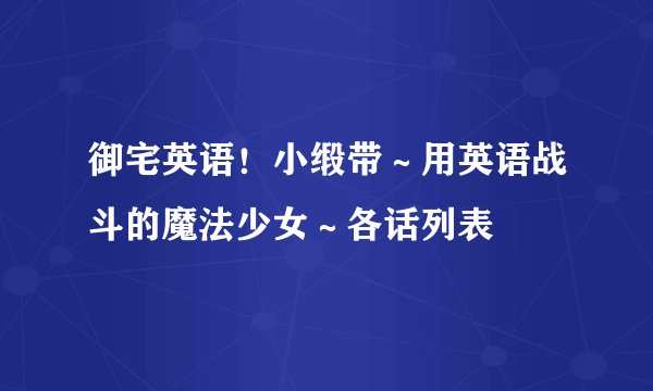 御宅英语！小缎带～用英语战斗的魔法少女～各话列表