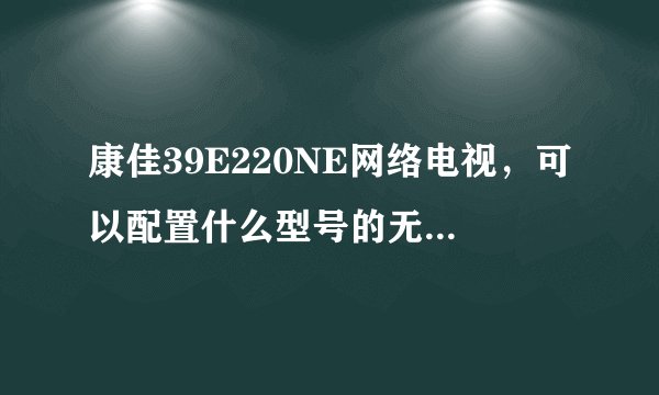康佳39E220NE网络电视,可以配置什么型号的无线网卡呀?