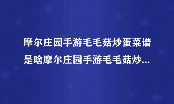 摩尔庄园手游毛毛菇炒蛋菜谱是啥摩尔庄园手游毛毛菇炒蛋菜谱配方