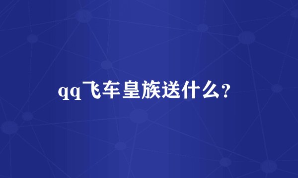 qq飞车皇族送什么？