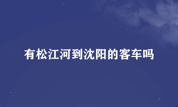 有松江河到沈阳的客车吗