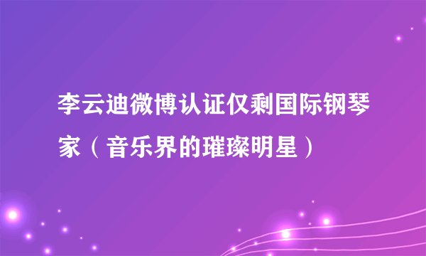 李云迪微博认证仅剩国际钢琴家（音乐界的璀璨明星）