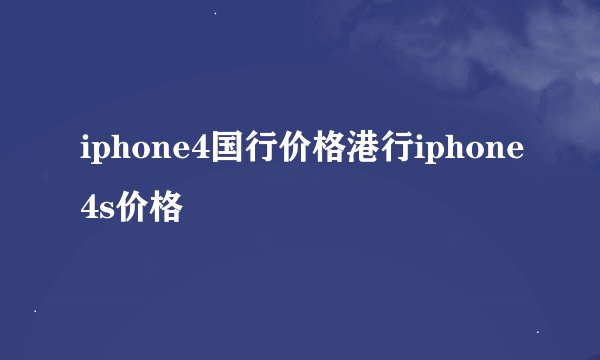 iphone4国行价格港行iphone4s价格