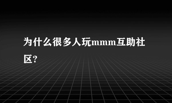 为什么很多人玩mmm互助社区?
