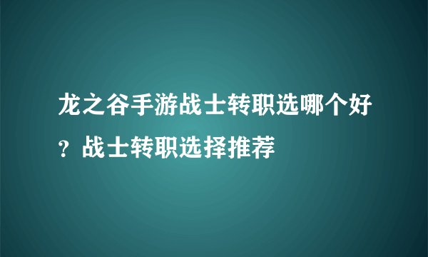 龙之谷手游战士转职选哪个好？战士转职选择推荐