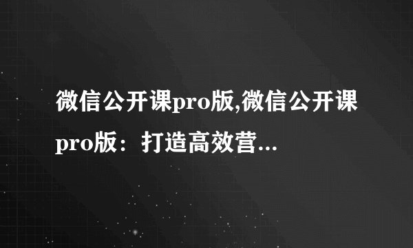 微信公开课pro版,微信公开课pro版：打造高效营销新利器