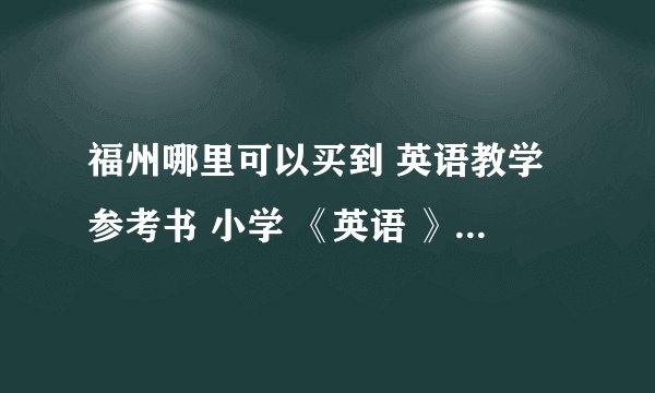 福州哪里可以买到 英语教学参考书 小学 《英语 》 第一册到第八册 福建教育出版社？？？！！