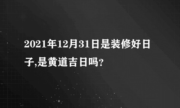2021年12月31日是装修好日子,是黄道吉日吗？